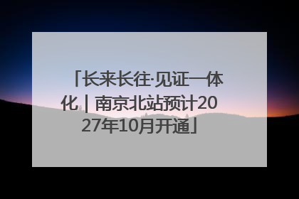 长来长往·见证一体化｜南京北站预计2027年10月开通
