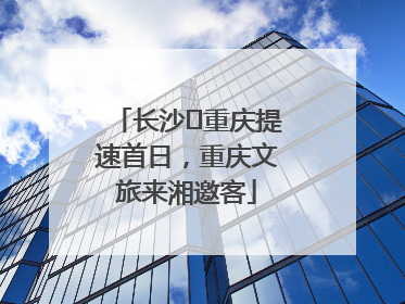 长沙⇌重庆提速首日，重庆文旅来湘邀客