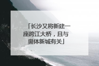 长沙又将新建一座跨江大桥，且与奥体新城有关