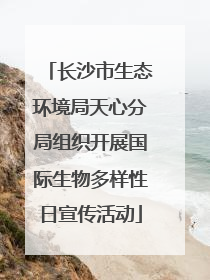 长沙市生态环境局天心分局组织开展国际生物多样性日宣传活动