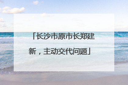 长沙市原市长郑建新，主动交代问题