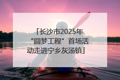 长沙市2025年“圆梦工程”首场活动走进宁乡灰汤镇