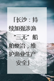 长沙：持续加强涉渔“三无”船舶整治，维护渔业生产安全
