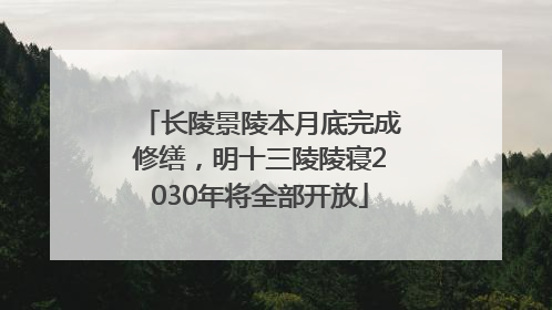 长陵景陵本月底完成修缮，明十三陵陵寝2030年将全部开放