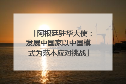 阿根廷驻华大使：发展中国家以中国模式为范本应对挑战