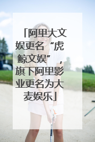 阿里大文娱更名“虎鲸文娱”，旗下阿里影业更名为大麦娱乐