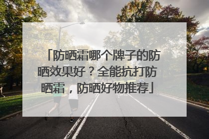 防晒霜哪个牌子的防晒效果好？全能抗打防晒霜，防晒好物推荐