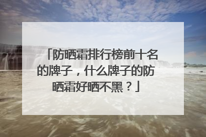 防晒霜排行榜前十名的牌子，什么牌子的防晒霜好晒不黑？