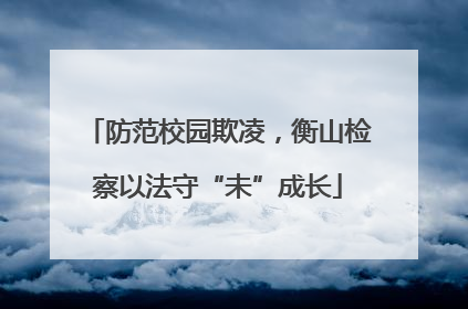 防范校园欺凌，衡山检察以法守“未”成长