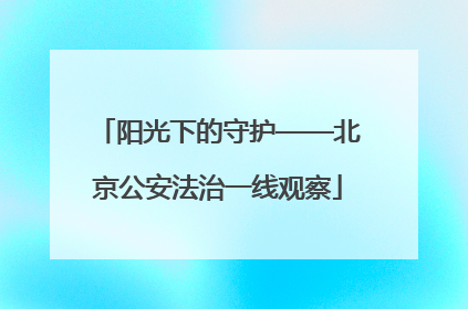 阳光下的守护——北京公安法治一线观察