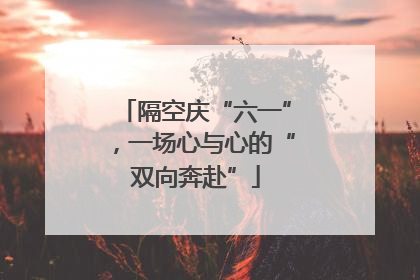 隔空庆“六一”，一场心与心的“双向奔赴”