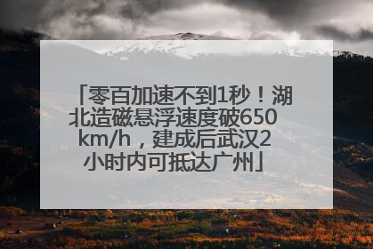 零百加速不到1秒！湖北造磁悬浮速度破650km/h，建成后武汉2小时内可抵达广州