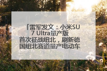 雷军发文：小米SU7 Ultra量产版首次征战纽北，刷新德国纽北赛道量产电动车圈速纪录，成为纽北史上最速量产电动车