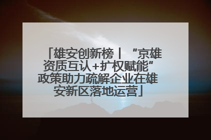 雄安创新榜丨“京雄资质互认+扩权赋能”政策助力疏解企业在雄安新区落地运营