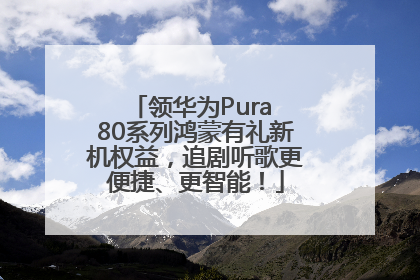 领华为Pura 80系列鸿蒙有礼新机权益，追剧听歌更便捷、更智能！