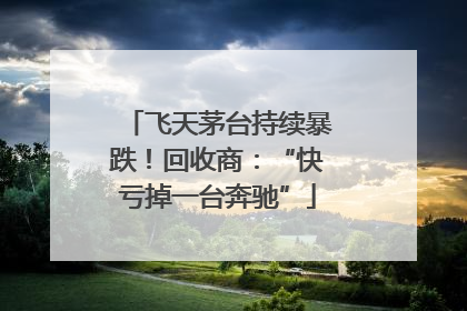 飞天茅台持续暴跌！回收商：“快亏掉一台奔驰”