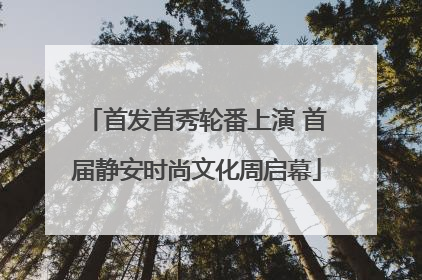 首发首秀轮番上演 首届静安时尚文化周启幕