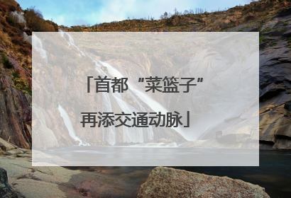 首都“菜篮子”再添交通动脉
