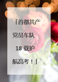 首都共产党员车队 18 载护航高考！