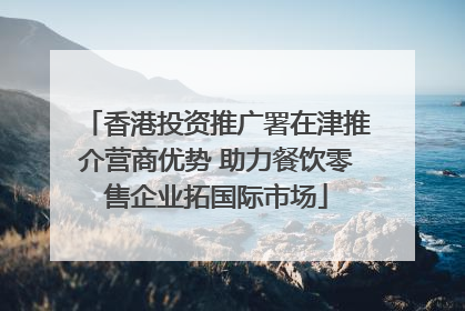 香港投资推广署在津推介营商优势 助力餐饮零售企业拓国际市场