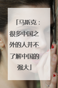 马斯克：很多中国之外的人并不了解中国的强大