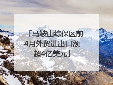 马鞍山综保区前4月外贸进出口额超4亿美元