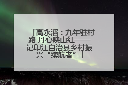 高永滔：九年驻村路 丹心映山红——记印江自治县乡村振兴“续航者”