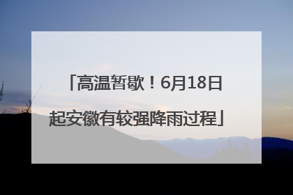 高温暂歇！6月18日起安徽有较强降雨过程
