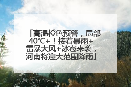 高温橙色预警，局部40℃+！接着暴雨+雷暴大风+冰雹来袭，河南将迎大范围降雨