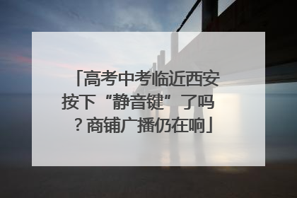 高考中考临近西安按下“静音键”了吗？商铺广播仍在响