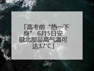 高考前“热一下身” 6月5日安徽北部最高气温可达37℃