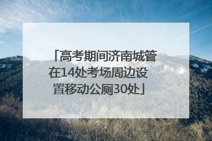 高考期间济南城管在14处考场周边设置移动公厕30处