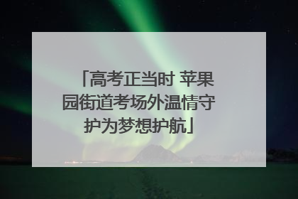 高考正当时 苹果园街道考场外温情守护为梦想护航