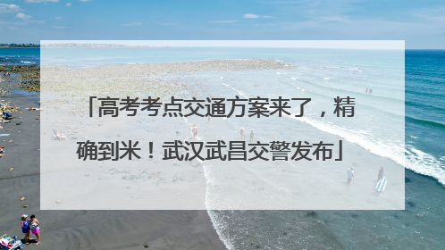 高考考点交通方案来了，精确到米！武汉武昌交警发布