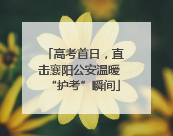 高考首日，直击襄阳公安温暖“护考”瞬间