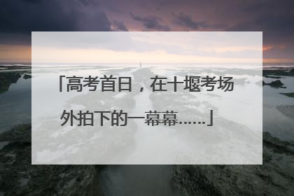 高考首日，在十堰考场外拍下的一幕幕……