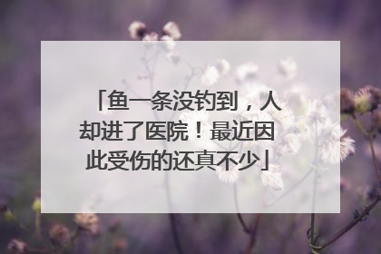 鱼一条没钓到，人却进了医院！最近因此受伤的还真不少