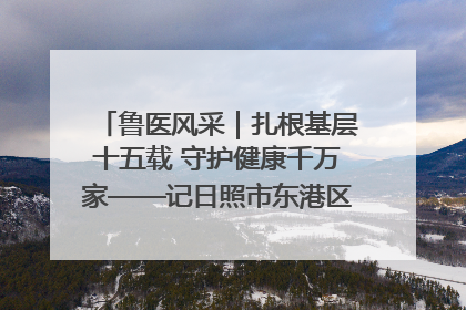鲁医风采｜扎根基层十五载 守护健康千万家——记日照市东港区三庄中心卫生院院长、主治医师张守海