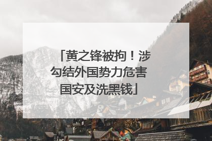 黄之锋被拘！涉勾结外国势力危害国安及洗黑钱