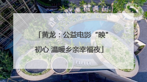 黄龙：公益电影“映”初心 温暖乡亲幸福夜