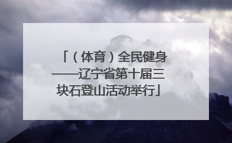 （体育）全民健身——辽宁省第十届三块石登山活动举行