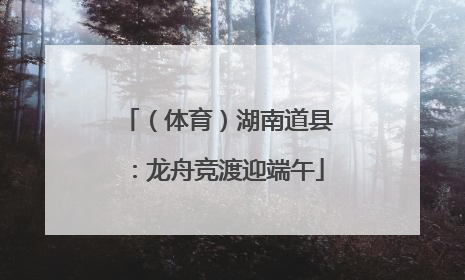 （体育）湖南道县：龙舟竞渡迎端午