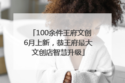 100余件王府文创6月上新，恭王府最大文创店智慧升级