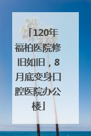 120年福柏医院修旧如旧，8月底变身口腔医院办公楼