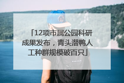 12项市属公园科研成果发布，青头潜鸭人工种群规模破百只