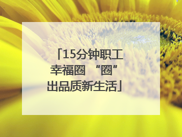 15分钟职工幸福圈 “圈”出品质新生活