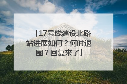 17号线建设北路站进展如何？何时退围？回复来了