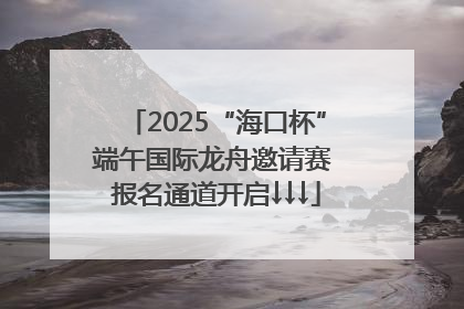 2025“海口杯”端午国际龙舟邀请赛 报名通道开启↓↓↓