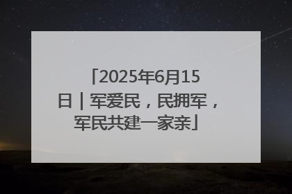 2025年6月15日｜军爱民，民拥军，军民共建一家亲