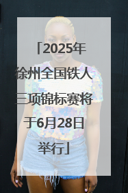 2025年徐州全国铁人三项锦标赛将于6月28日举行